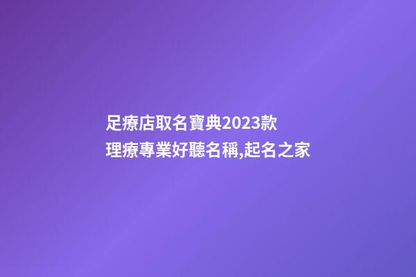 足療店取名寶典2023款 理療專業好聽名稱,起名之家-第1張-店鋪起名-玄機派
